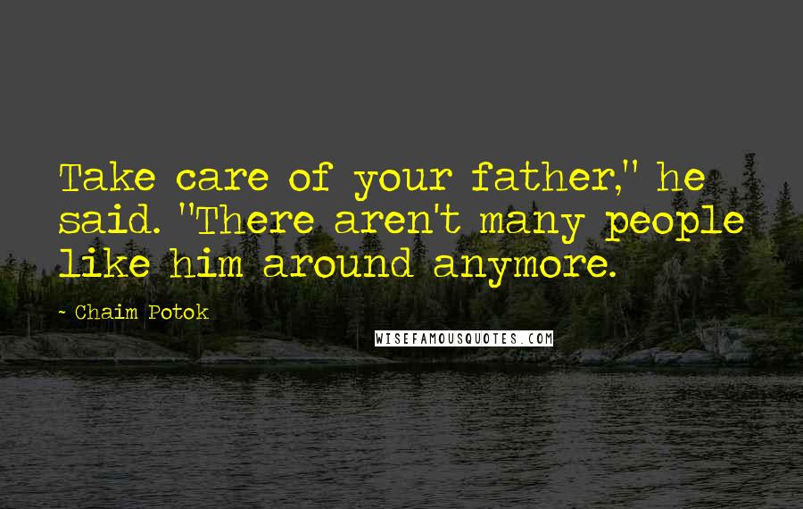 Chaim Potok Quotes: Take care of your father," he said. "There aren't many people like him around anymore.