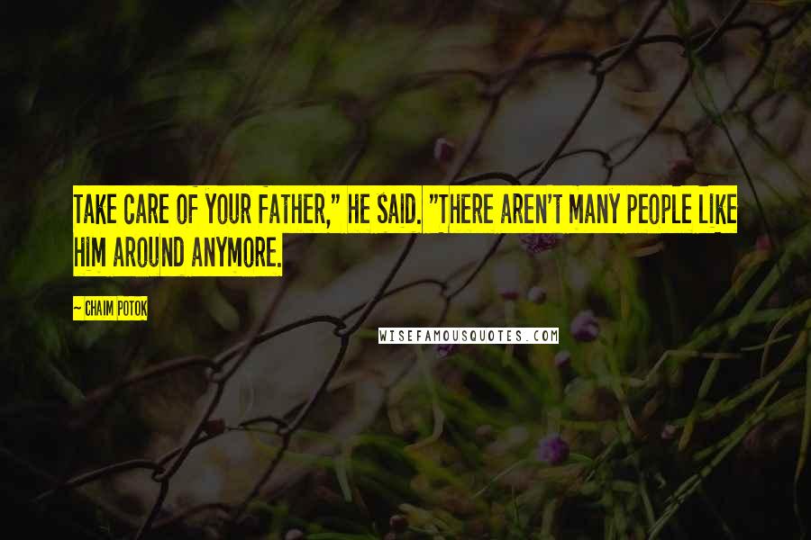 Chaim Potok Quotes: Take care of your father," he said. "There aren't many people like him around anymore.