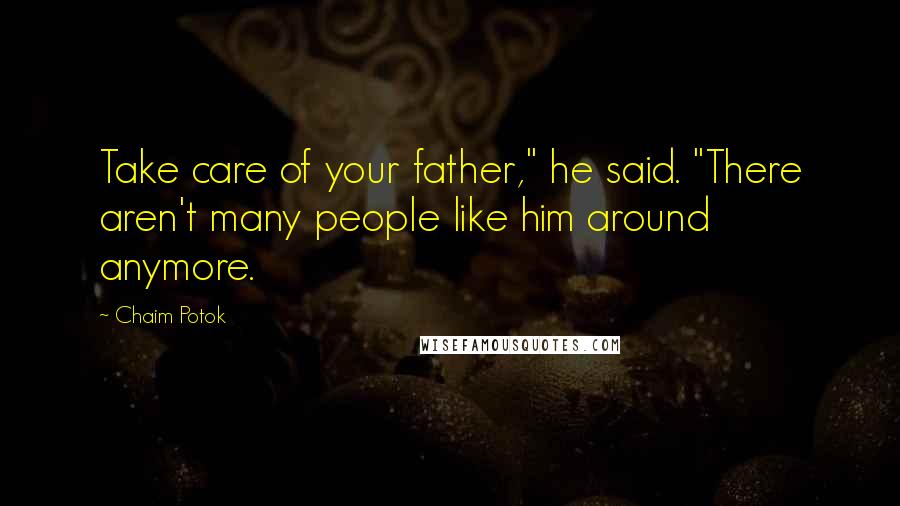 Chaim Potok Quotes: Take care of your father," he said. "There aren't many people like him around anymore.