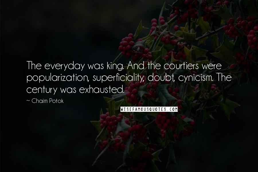 Chaim Potok Quotes: The everyday was king. And the courtiers were popularization, superficiality, doubt, cynicism. The century was exhausted.