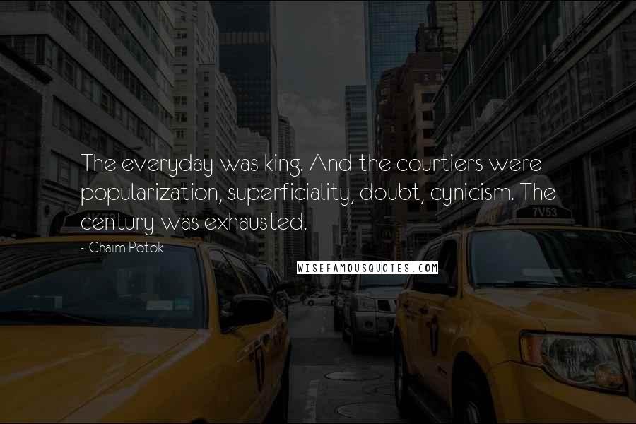 Chaim Potok Quotes: The everyday was king. And the courtiers were popularization, superficiality, doubt, cynicism. The century was exhausted.