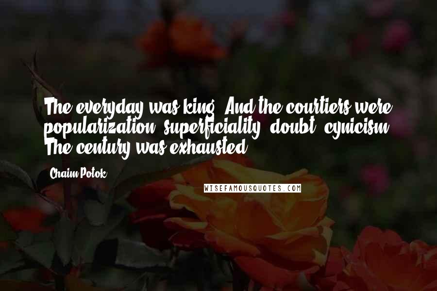 Chaim Potok Quotes: The everyday was king. And the courtiers were popularization, superficiality, doubt, cynicism. The century was exhausted.