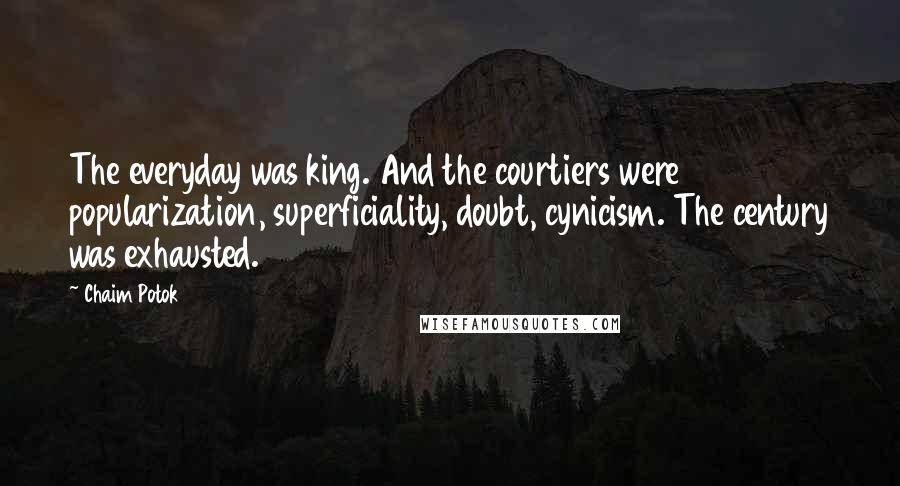 Chaim Potok Quotes: The everyday was king. And the courtiers were popularization, superficiality, doubt, cynicism. The century was exhausted.