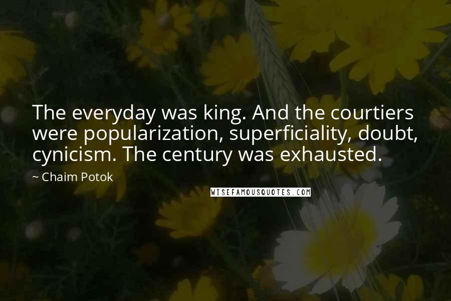 Chaim Potok Quotes: The everyday was king. And the courtiers were popularization, superficiality, doubt, cynicism. The century was exhausted.