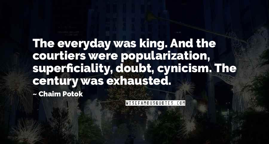 Chaim Potok Quotes: The everyday was king. And the courtiers were popularization, superficiality, doubt, cynicism. The century was exhausted.