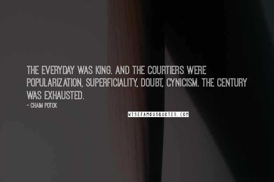 Chaim Potok Quotes: The everyday was king. And the courtiers were popularization, superficiality, doubt, cynicism. The century was exhausted.