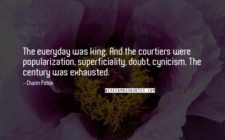 Chaim Potok Quotes: The everyday was king. And the courtiers were popularization, superficiality, doubt, cynicism. The century was exhausted.