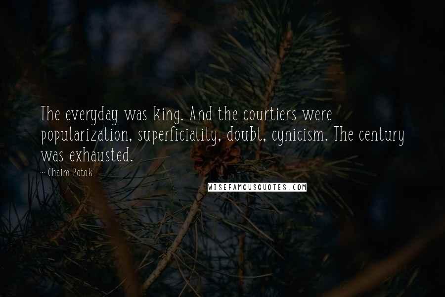 Chaim Potok Quotes: The everyday was king. And the courtiers were popularization, superficiality, doubt, cynicism. The century was exhausted.