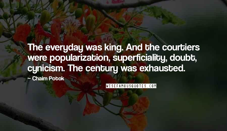 Chaim Potok Quotes: The everyday was king. And the courtiers were popularization, superficiality, doubt, cynicism. The century was exhausted.