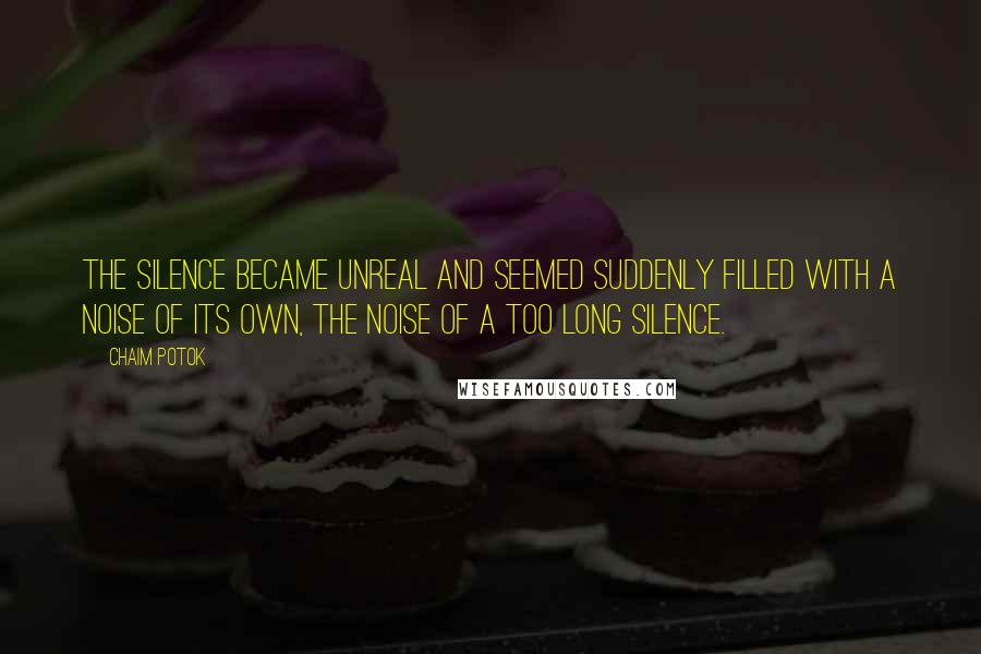 Chaim Potok Quotes: The silence became unreal and seemed suddenly filled with a noise of its own, the noise of a too long silence.