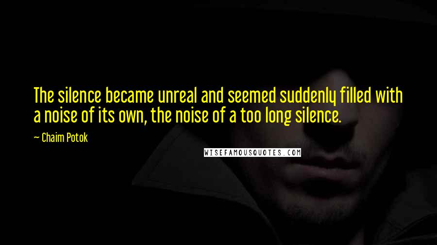 Chaim Potok Quotes: The silence became unreal and seemed suddenly filled with a noise of its own, the noise of a too long silence.