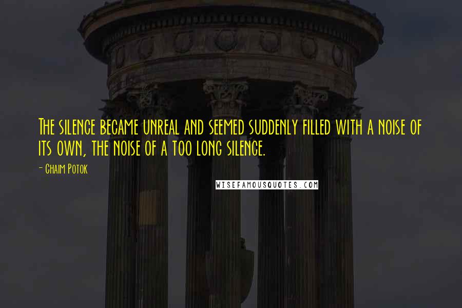 Chaim Potok Quotes: The silence became unreal and seemed suddenly filled with a noise of its own, the noise of a too long silence.