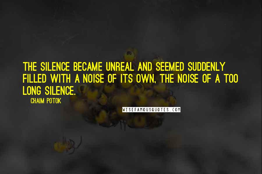 Chaim Potok Quotes: The silence became unreal and seemed suddenly filled with a noise of its own, the noise of a too long silence.