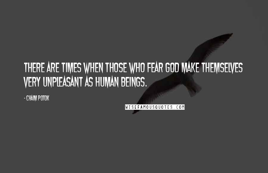 Chaim Potok Quotes: There are times when those who fear God make themselves very unpleasant as human beings.