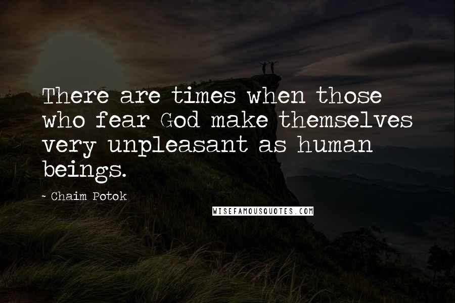 Chaim Potok Quotes: There are times when those who fear God make themselves very unpleasant as human beings.