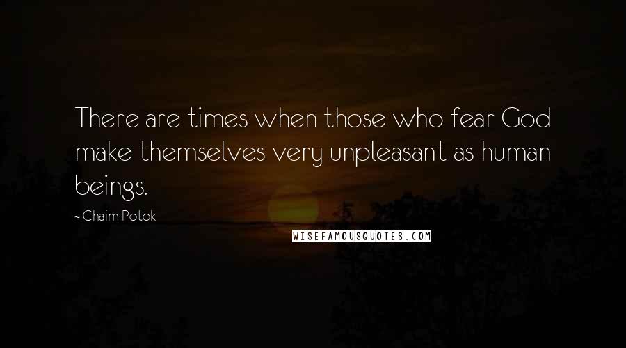 Chaim Potok Quotes: There are times when those who fear God make themselves very unpleasant as human beings.