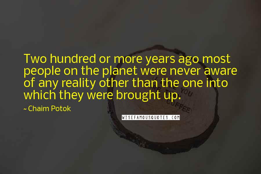 Chaim Potok Quotes: Two hundred or more years ago most people on the planet were never aware of any reality other than the one into which they were brought up.