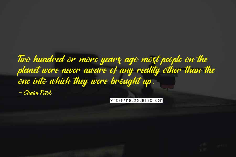 Chaim Potok Quotes: Two hundred or more years ago most people on the planet were never aware of any reality other than the one into which they were brought up.