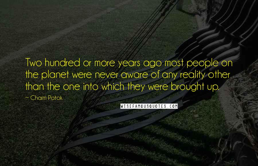 Chaim Potok Quotes: Two hundred or more years ago most people on the planet were never aware of any reality other than the one into which they were brought up.