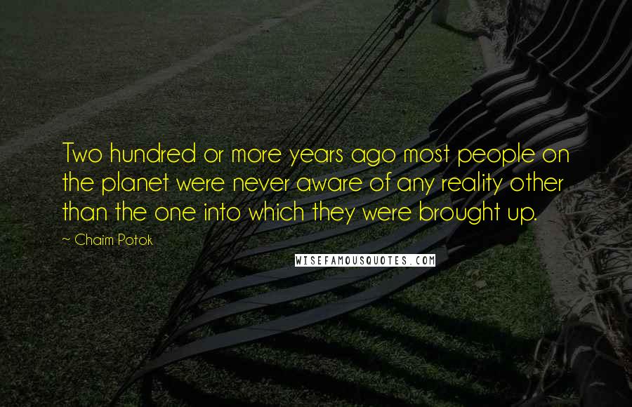 Chaim Potok Quotes: Two hundred or more years ago most people on the planet were never aware of any reality other than the one into which they were brought up.