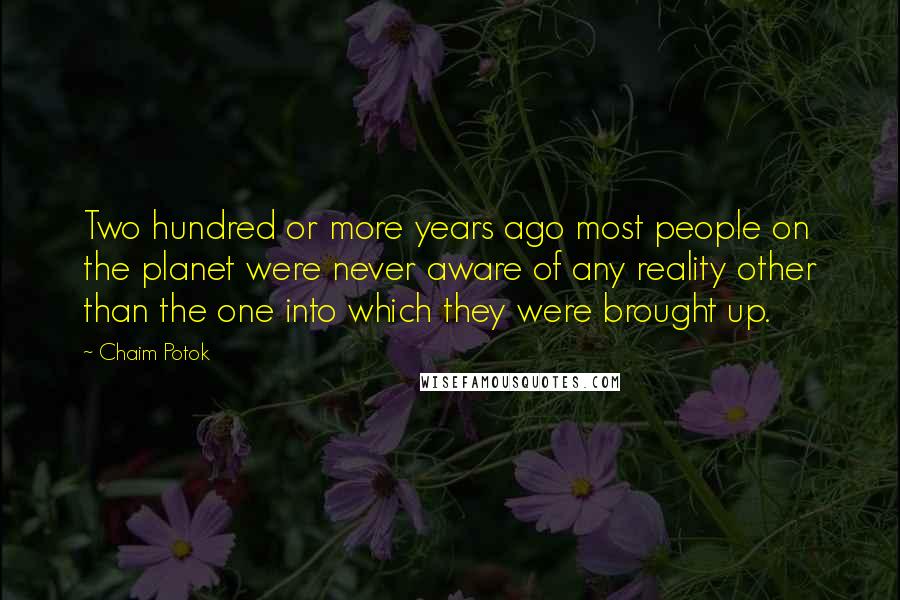 Chaim Potok Quotes: Two hundred or more years ago most people on the planet were never aware of any reality other than the one into which they were brought up.