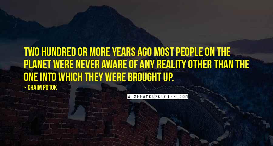 Chaim Potok Quotes: Two hundred or more years ago most people on the planet were never aware of any reality other than the one into which they were brought up.