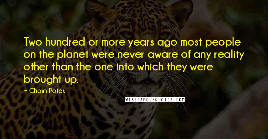 Chaim Potok Quotes: Two hundred or more years ago most people on the planet were never aware of any reality other than the one into which they were brought up.