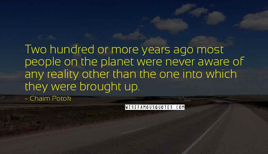 Chaim Potok Quotes: Two hundred or more years ago most people on the planet were never aware of any reality other than the one into which they were brought up.