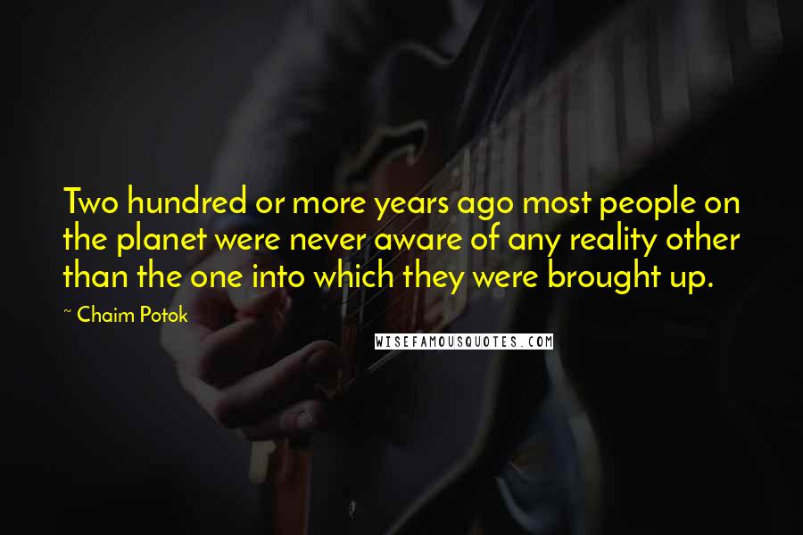 Chaim Potok Quotes: Two hundred or more years ago most people on the planet were never aware of any reality other than the one into which they were brought up.