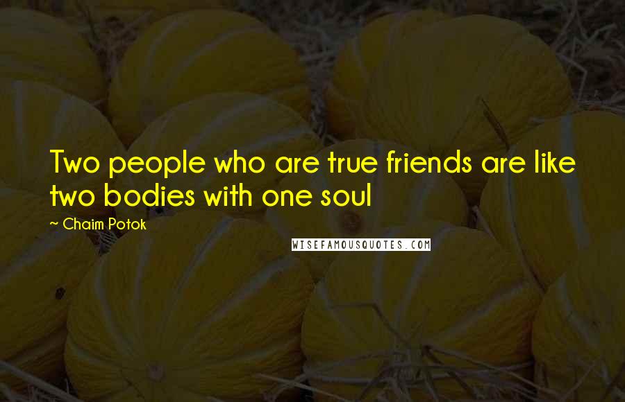 Chaim Potok Quotes: Two people who are true friends are like two bodies with one soul