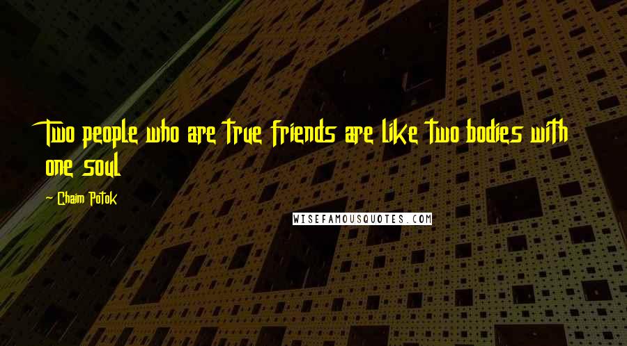Chaim Potok Quotes: Two people who are true friends are like two bodies with one soul