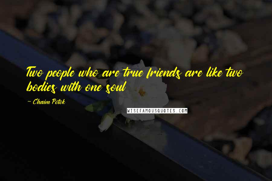 Chaim Potok Quotes: Two people who are true friends are like two bodies with one soul