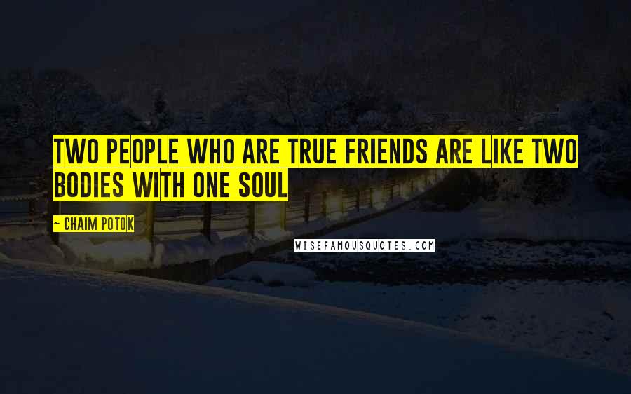 Chaim Potok Quotes: Two people who are true friends are like two bodies with one soul