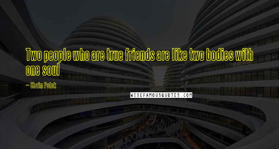 Chaim Potok Quotes: Two people who are true friends are like two bodies with one soul
