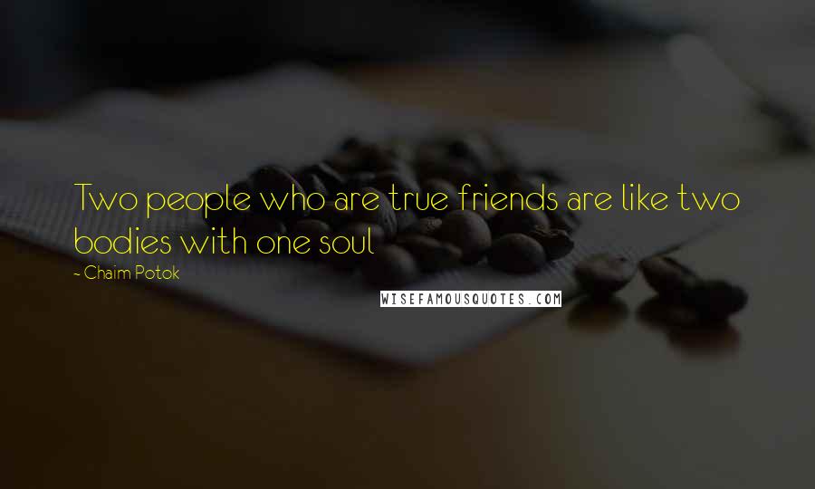 Chaim Potok Quotes: Two people who are true friends are like two bodies with one soul