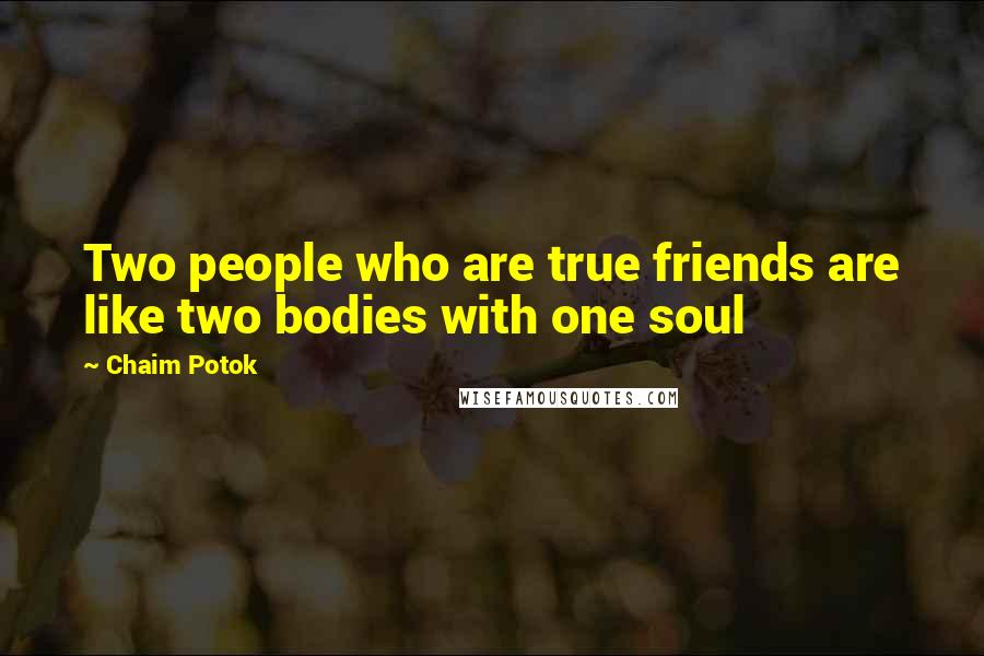 Chaim Potok Quotes: Two people who are true friends are like two bodies with one soul