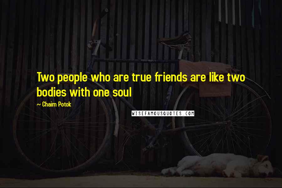 Chaim Potok Quotes: Two people who are true friends are like two bodies with one soul