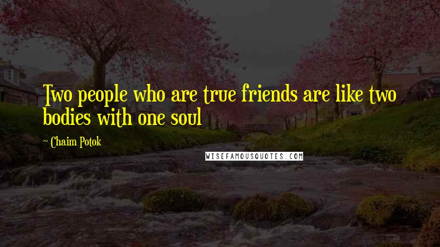 Chaim Potok Quotes: Two people who are true friends are like two bodies with one soul