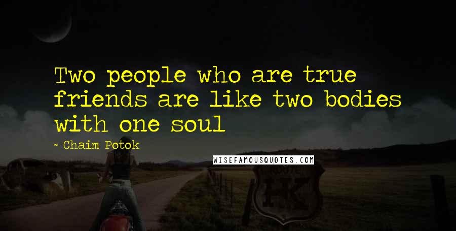 Chaim Potok Quotes: Two people who are true friends are like two bodies with one soul