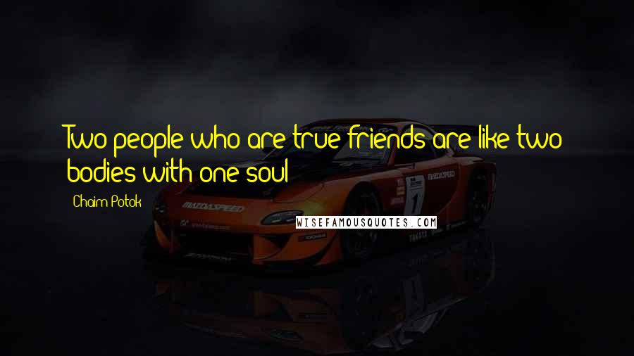 Chaim Potok Quotes: Two people who are true friends are like two bodies with one soul