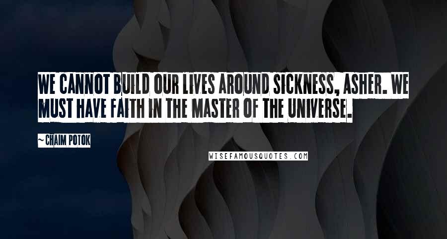 Chaim Potok Quotes: We cannot build our lives around sickness, Asher. We must have faith in the Master of the Universe.