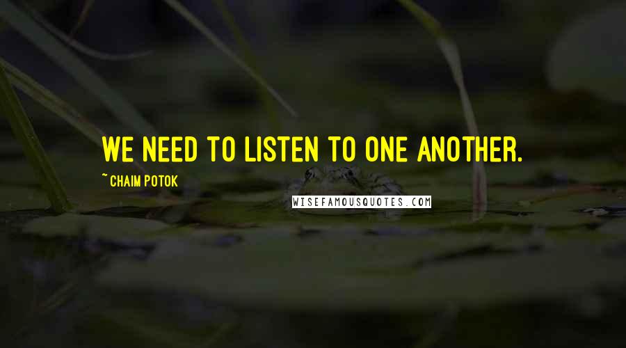 Chaim Potok Quotes: We need to listen to one another.