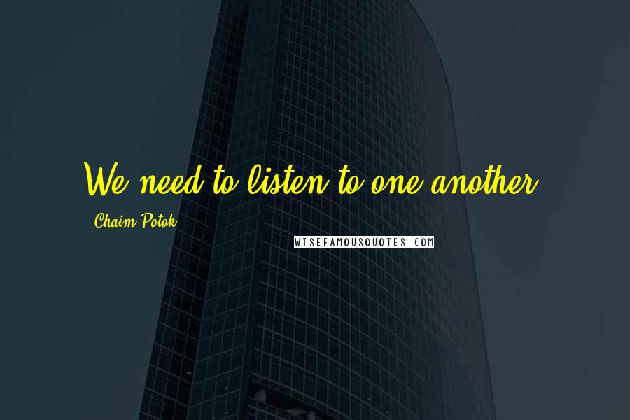 Chaim Potok Quotes: We need to listen to one another.