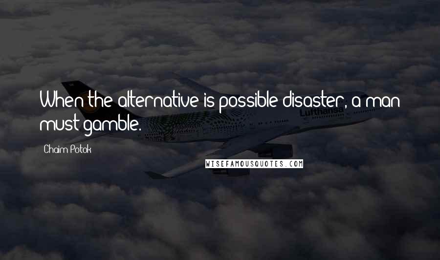 Chaim Potok Quotes: When the alternative is possible disaster, a man must gamble.