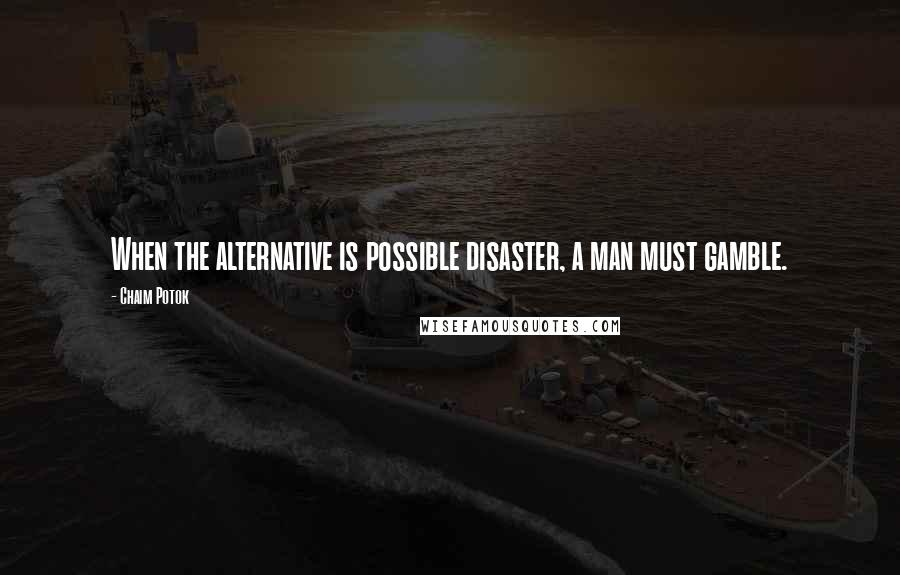 Chaim Potok Quotes: When the alternative is possible disaster, a man must gamble.