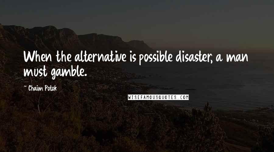 Chaim Potok Quotes: When the alternative is possible disaster, a man must gamble.