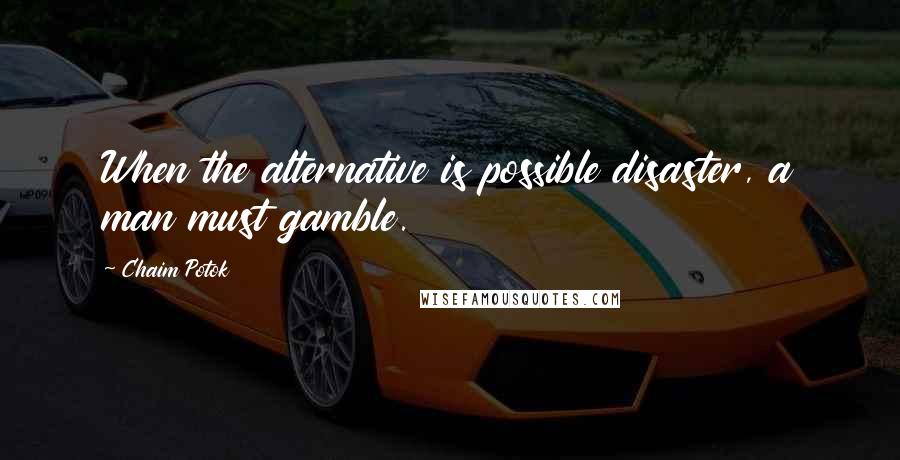 Chaim Potok Quotes: When the alternative is possible disaster, a man must gamble.