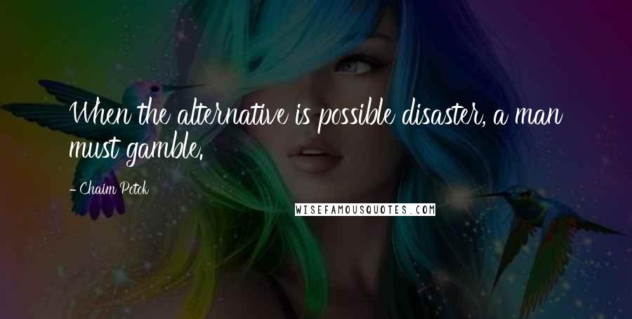 Chaim Potok Quotes: When the alternative is possible disaster, a man must gamble.