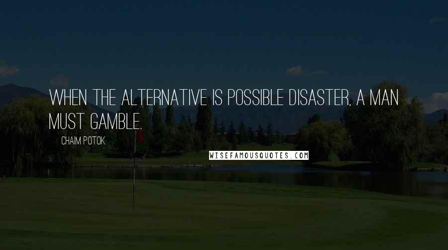 Chaim Potok Quotes: When the alternative is possible disaster, a man must gamble.