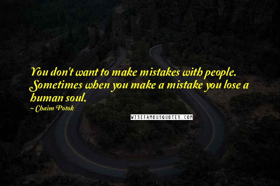 Chaim Potok Quotes: You don't want to make mistakes with people. Sometimes when you make a mistake you lose a human soul.